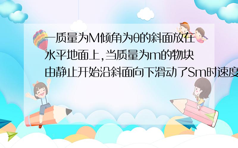 一质量为M倾角为θ的斜面放在水平地面上,当质量为m的物块由静止开始沿斜面向下滑动了Sm时速度达到Vt,此过程中M始终没动,求：（1）地面对M的摩擦力f（2）地面对M的支持力N麻烦写出详细过