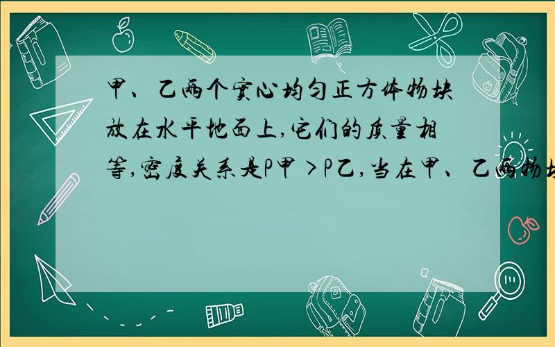 甲、乙两个实心均匀正方体物块放在水平地面上,它们的质量相等,密度关系是P甲>P乙,当在甲、乙两物块上,分别放中为G1、G2的物体或分别施加竖直向上的力F1、F2（F1、F2均小于物块重力）时,