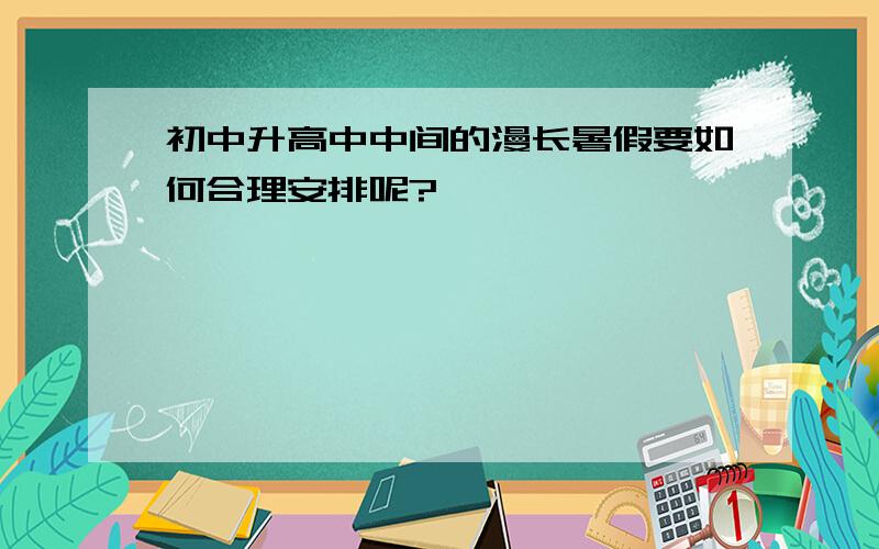 初中升高中中间的漫长暑假要如何合理安排呢?