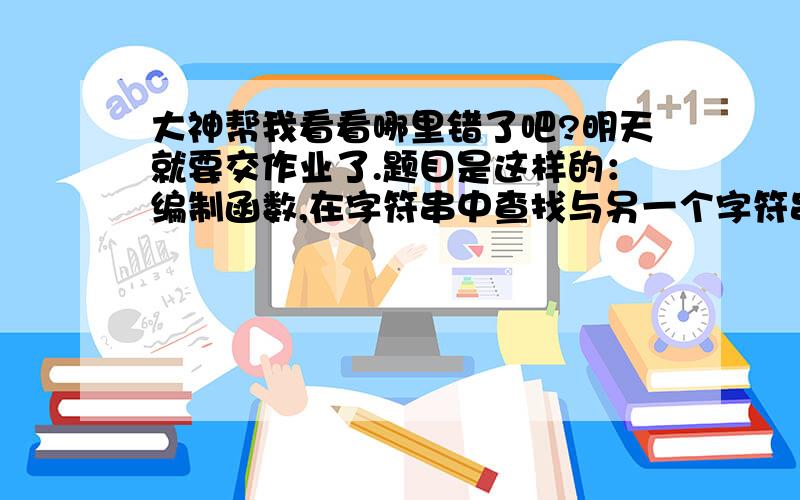 大神帮我看看哪里错了吧?明天就要交作业了.题目是这样的：编制函数,在字符串中查找与另一个字符串相等的字符串,函数返回值为该字符串的地址或NULL.我的思路：把相同的字符存在另一个