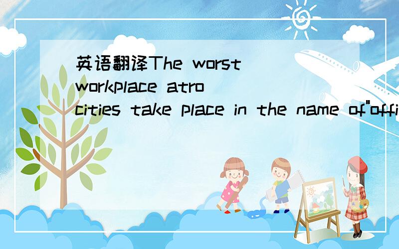 英语翻译The worst workplace atrocities take place in the name of