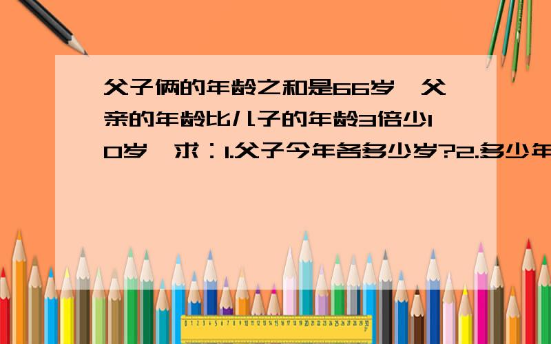 父子俩的年龄之和是66岁,父亲的年龄比儿子的年龄3倍少10岁,求：1.父子今年各多少岁?2.多少年前父亲的年龄是儿子的5倍?