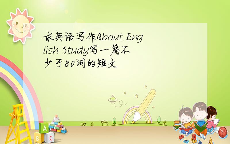 求英语写作About English Study写一篇不少于80词的短文