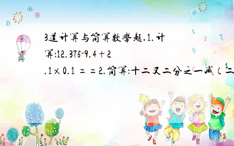 3道计算与简算数学题,1.计算：12.375-9.4+2.1×0.1 ==2.简算：十二又二分之一减（二分之一减十五分十一）==12.5×3.2×25=