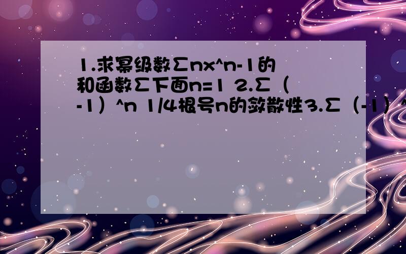 1.求幂级数∑nx^n-1的和函数∑下面n=1 2.∑（-1）^n 1/4根号n的敛散性3.∑（-1）^n /n^n的敛散性要有过程的啊