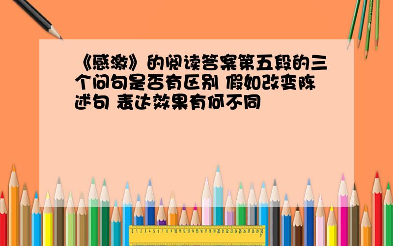 《感激》的阅读答案第五段的三个问句是否有区别 假如改变陈述句 表达效果有何不同