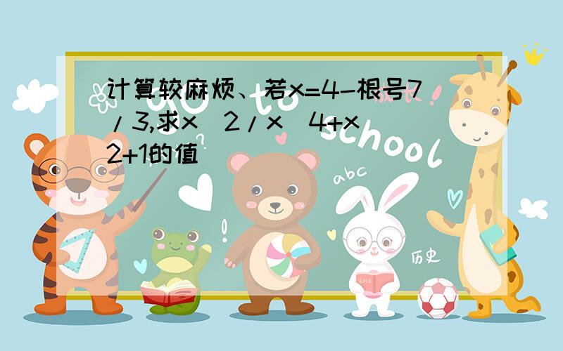 计算较麻烦、若x=4-根号7/3,求x^2/x^4+x^2+1的值