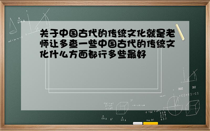 关于中国古代的传统文化就是老师让多查一些中国古代的传统文化什么方面都行多些最好