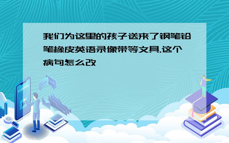 我们为这里的孩子送来了钢笔铅笔橡皮英语录像带等文具.这个病句怎么改