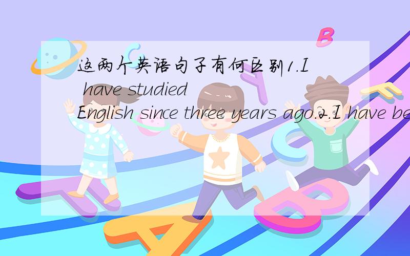 这两个英语句子有何区别1.I have studied English since three years ago.2.I have been studing English since three years ago.他们在表达上有何区别,或者有没有什麽错误?