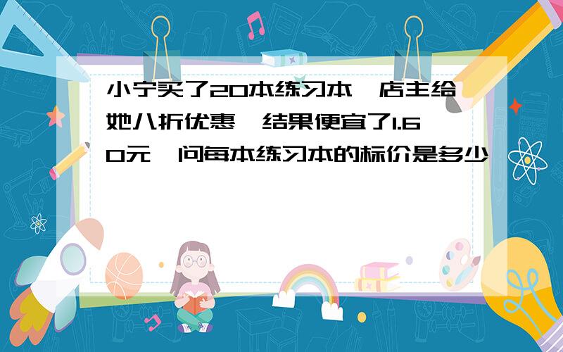 小宁买了20本练习本,店主给她八折优惠,结果便宜了1.60元,问每本练习本的标价是多少