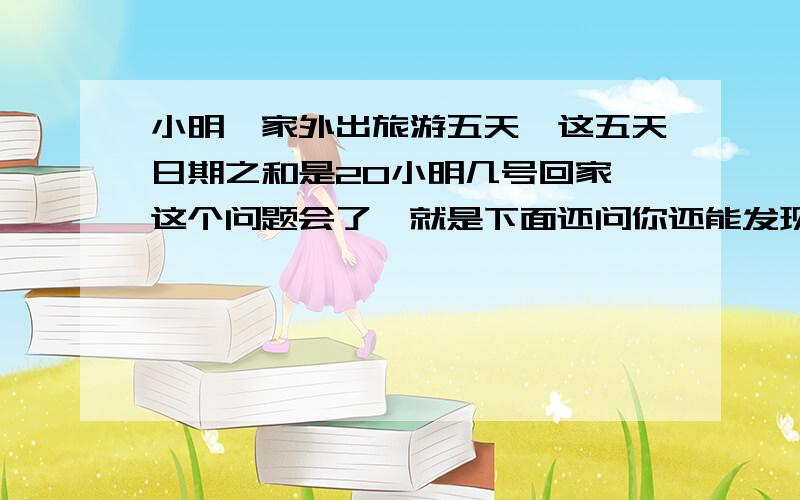 小明一家外出旅游五天,这五天日期之和是20小明几号回家,这个问题会了,就是下面还问你还能发现什么!