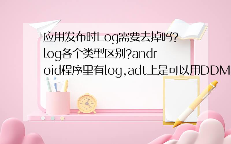 应用发布时Log需要去掉吗?log各个类型区别?android程序里有log,adt上是可以用DDMS看到的.那在把程序放到真机子上运行是会去掉吗?虽然没有显示但后台会输出吗?后台输出了会影响效率.log.d是不