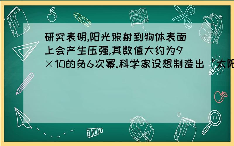 研究表明,阳光照射到物体表面上会产生压强,其数值大约为9×10的负6次幂.科学家设想制造出“太阳帆”,在太空中利用太阳光的压力来推动航天器的飞行.上海市宇航协会设计出边长为110米的