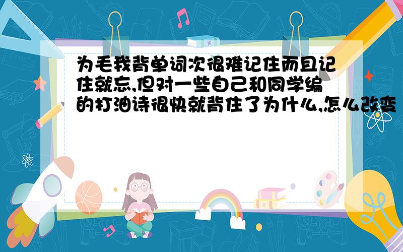 为毛我背单词次很难记住而且记住就忘,但对一些自己和同学编的打油诗很快就背住了为什么,怎么改变