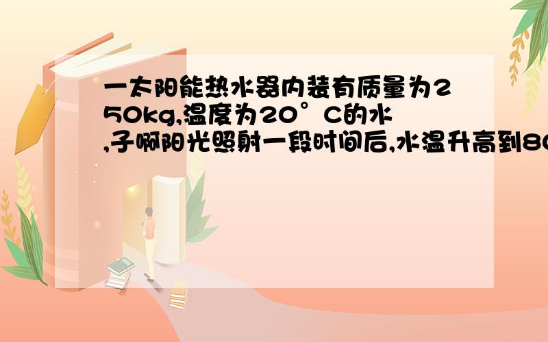 一太阳能热水器内装有质量为250kg,温度为20°C的水,子啊阳光照射一段时间后,水温升高到80°C 问 1.水吸收太阳能是多少 2.这些能量相当于完全燃烧多少千克干木材放出的热量（Q干木材=1.2×10七