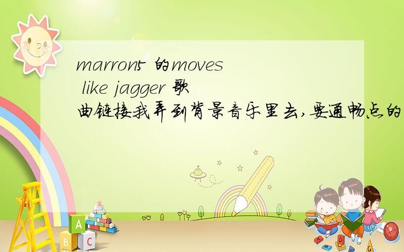 marron5 的moves like jagger 歌曲链接我弄到背景音乐里去,要通畅点的