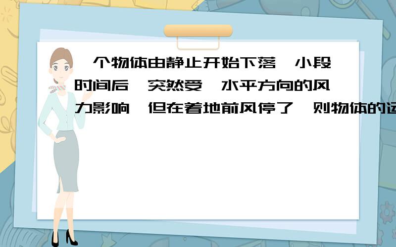 一个物体由静止开始下落一小段时间后,突然受一水平方向的风力影响,但在着地前风停了,则物体的运动轨迹可能为图中的（）.请问为什么?