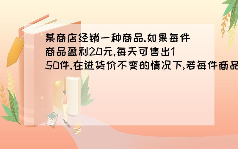 某商店经销一种商品.如果每件商品盈利20元,每天可售出150件.在进货价不变的情况下,若每件商品降价1远,日销售量将会增加10件.现该商场要保证这种商品每天的盈利保持不变,那么每件商品应