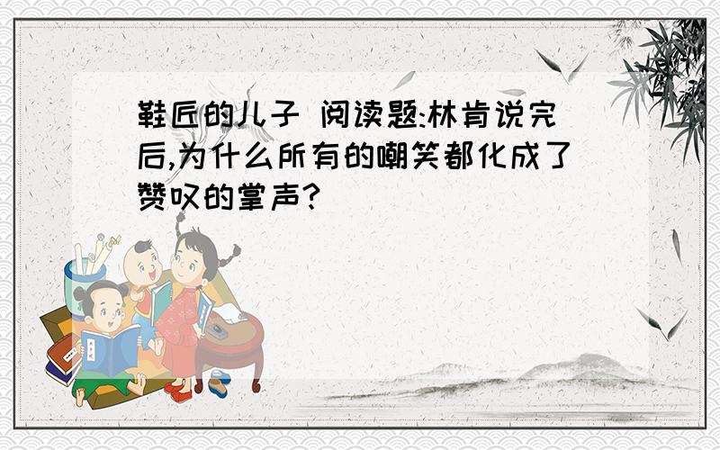 鞋匠的儿子 阅读题:林肯说完后,为什么所有的嘲笑都化成了赞叹的掌声?