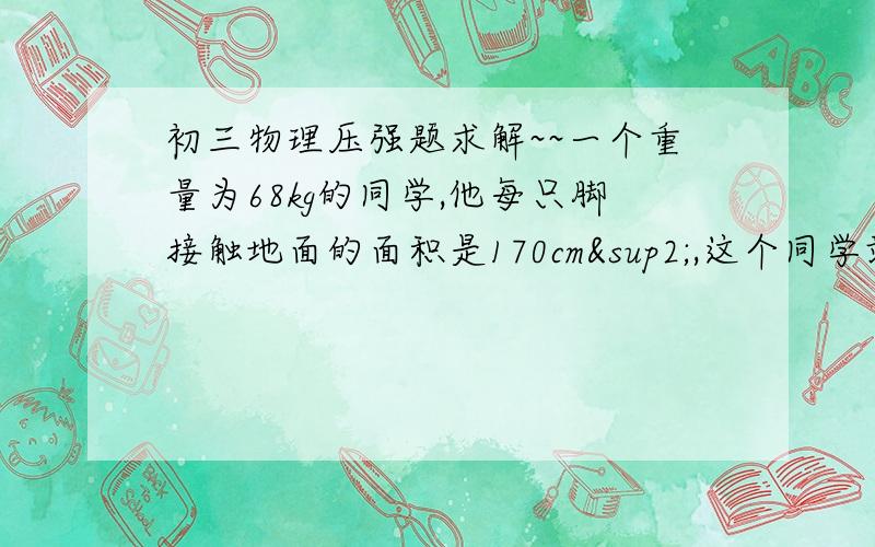 初三物理压强题求解~~一个重量为68kg的同学,他每只脚接触地面的面积是170cm²,这个同学站立时对地面的压强是多大?