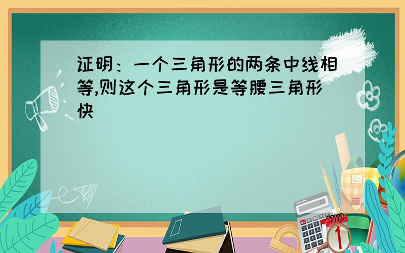 证明：一个三角形的两条中线相等,则这个三角形是等腰三角形快