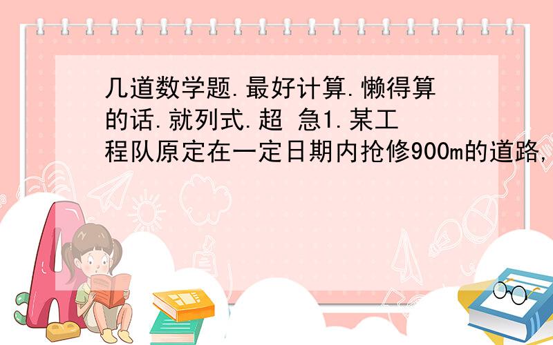 几道数学题.最好计算.懒得算的话.就列式.超 急1.某工程队原定在一定日期内抢修900m的道路,按原计划工作了3天后,他们改进了技术,结果每天比原计划多修路50m,因此提前2天完成任务,求原计划