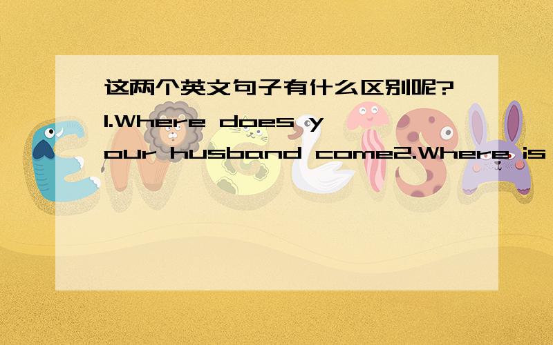 这两个英文句子有什么区别呢?1.Where does your husband come2.Where is your wife from 1.为什么用does your 不是第二人称吗,应该do才对啊2.为什么用is了,不是do 或 does 呢