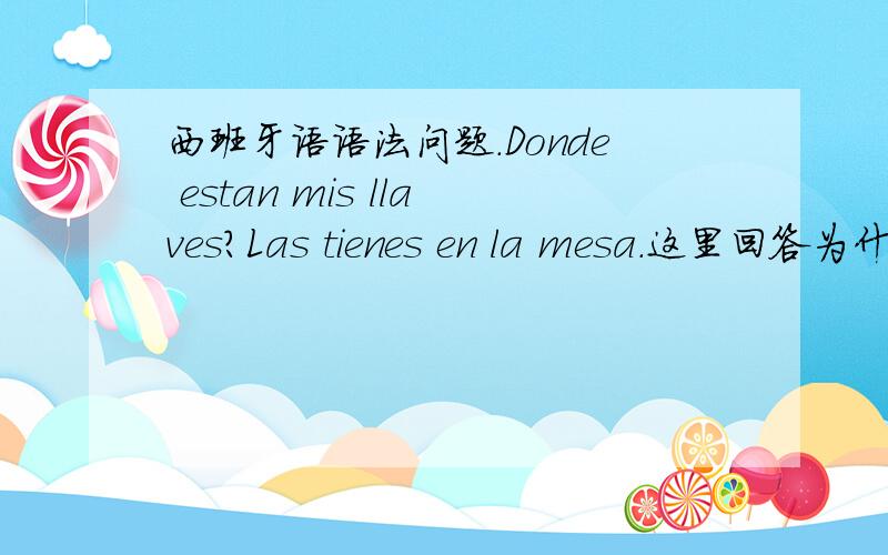 西班牙语语法问题.Donde estan mis llaves?Las tienes en la mesa.这里回答为什么要用tienes,可以换成estan吗?Donde tengo las llaves de la habitacion?为什么这里用tengo?还有第2句该怎么回答？