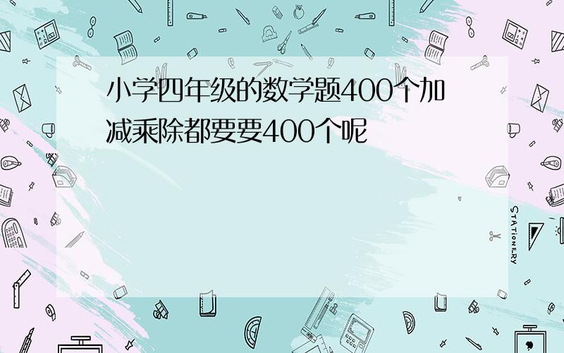 小学四年级的数学题400个加减乘除都要要400个呢