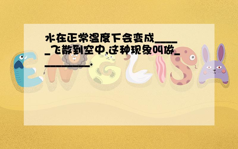 水在正常温度下会变成_____飞散到空中,这种现象叫做_________.