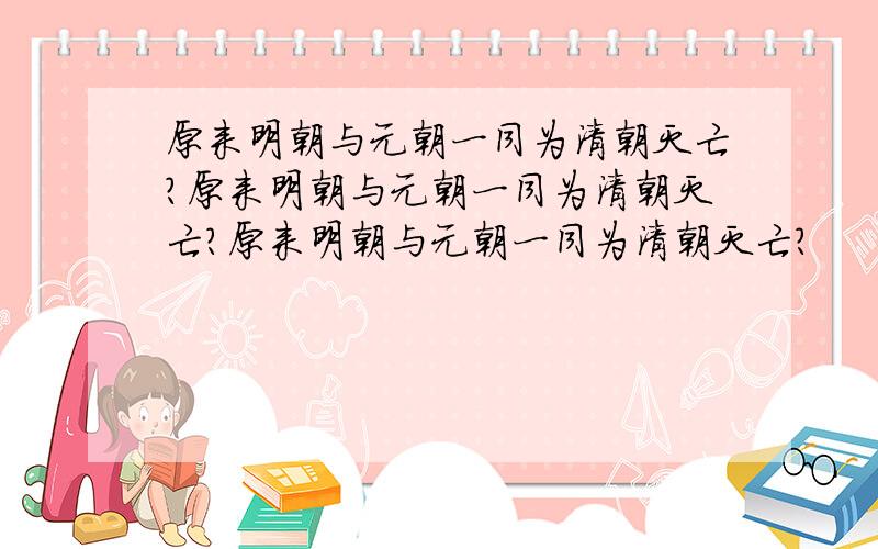 原来明朝与元朝一同为清朝灭亡?原来明朝与元朝一同为清朝灭亡?原来明朝与元朝一同为清朝灭亡?