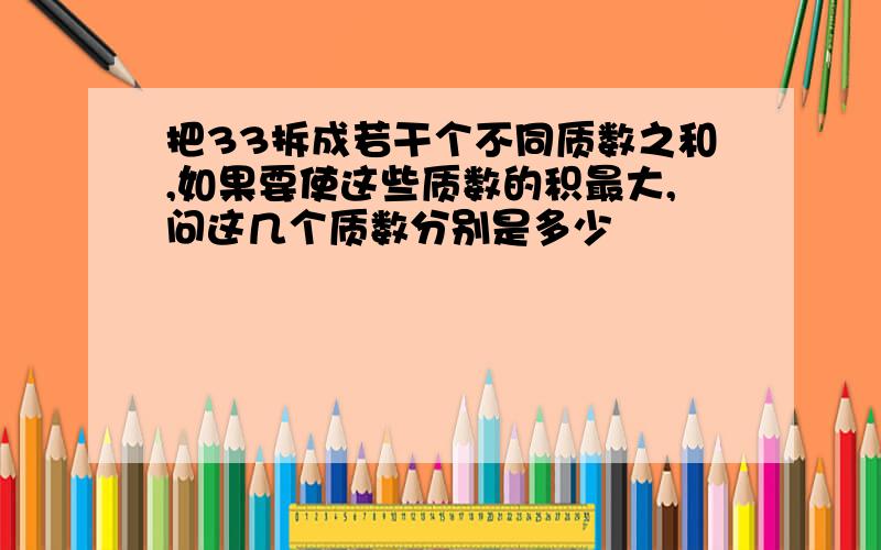 把33拆成若干个不同质数之和,如果要使这些质数的积最大,问这几个质数分别是多少