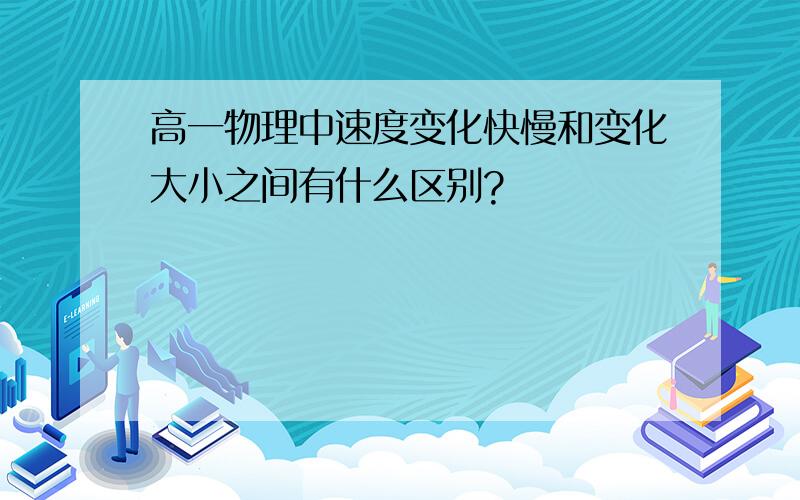 高一物理中速度变化快慢和变化大小之间有什么区别?