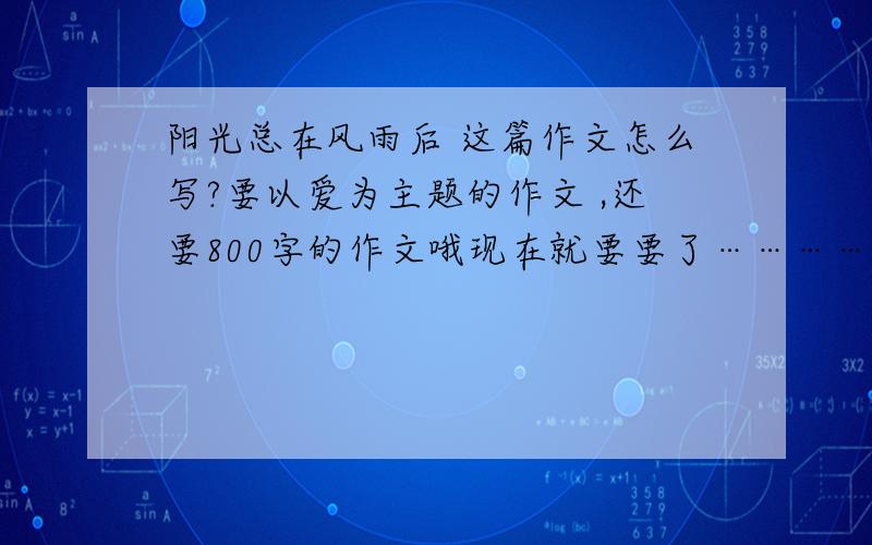 阳光总在风雨后 这篇作文怎么写?要以爱为主题的作文 ,还要800字的作文哦现在就要要了………………如果好的话,我会提高悬赏的!