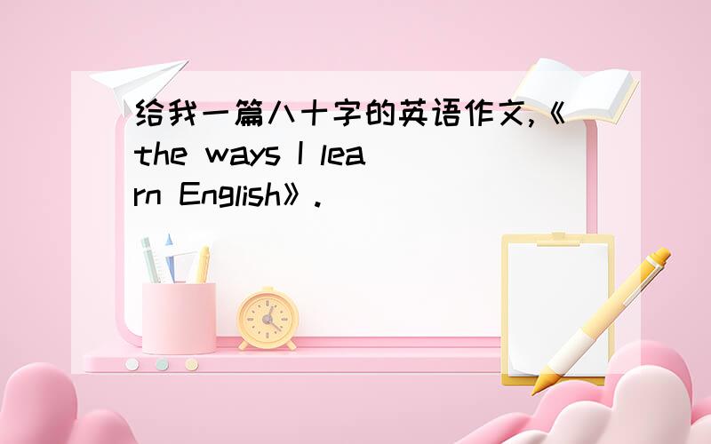 给我一篇八十字的英语作文,《the ways I learn English》.