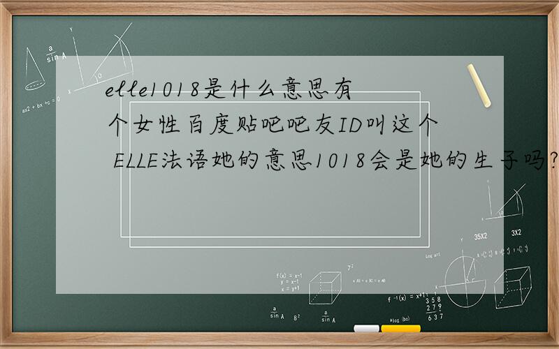 elle1018是什么意思有个女性百度贴吧吧友ID叫这个 ELLE法语她的意思1018会是她的生子吗?