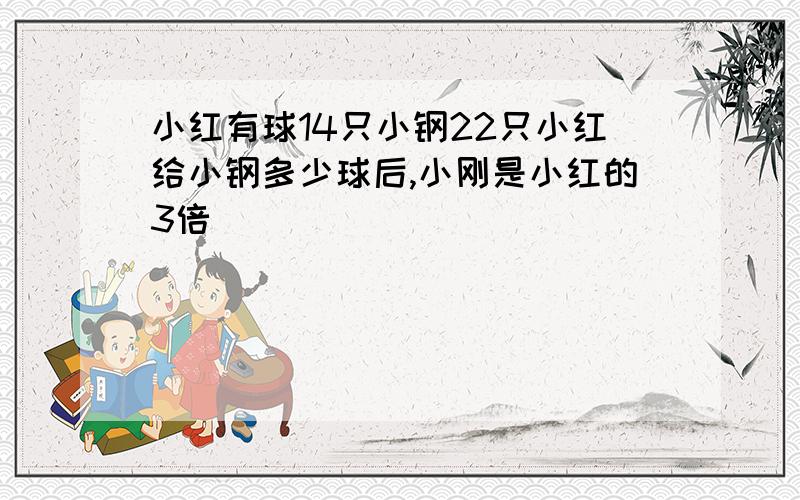 小红有球14只小钢22只小红给小钢多少球后,小刚是小红的3倍