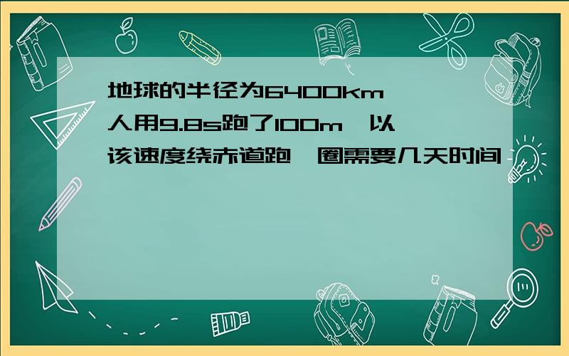 地球的半径为6400km,一人用9.8s跑了100m,以该速度绕赤道跑一圈需要几天时间