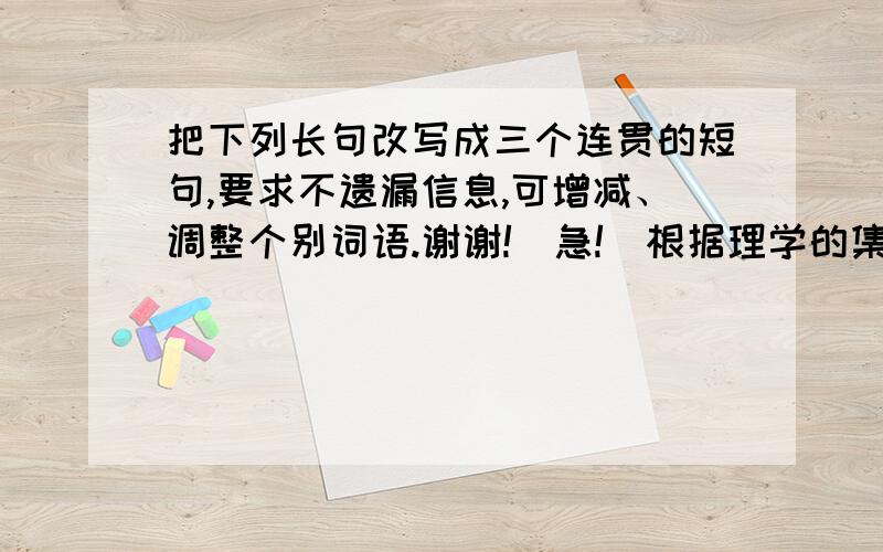 把下列长句改写成三个连贯的短句,要求不遗漏信息,可增减、调整个别词语.谢谢![急!]根据理学的集大成者、中国封建时代儒家的主要代表人物之一、学术思想在元明清三代一直是统治阶级的