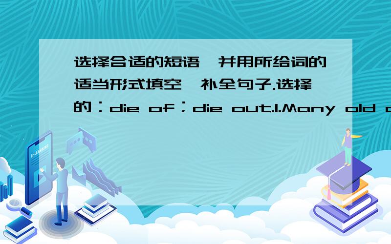 选择合适的短语,并用所给词的适当形式填空,补全句子.选择的：die of；die out.1.Many old customs（风俗）are（）in our life.2.Nowadays,more and more people（）all kinds of cancer（癌症）.