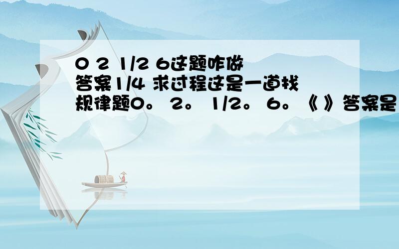 0 2 1/2 6这题咋做 答案1/4 求过程这是一道找规律题0。 2。 1/2。 6。《 》答案是1/4  不是中间添加运算符合的