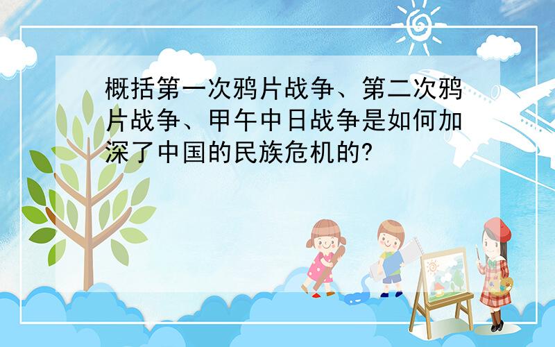 概括第一次鸦片战争、第二次鸦片战争、甲午中日战争是如何加深了中国的民族危机的?