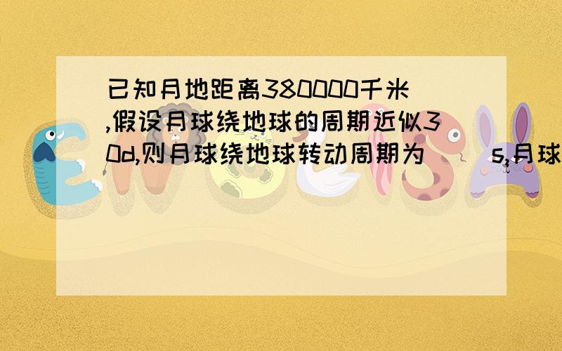 已知月地距离380000千米,假设月球绕地球的周期近似30d,则月球绕地球转动周期为（ ）s,月球绕地球转动的线速度大小为（ ）m每s,月球绕地球转动的角速度为（）题中d是啥意思,要有详解