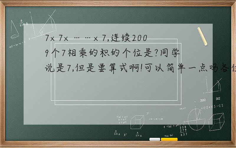 7×7×……×7,连续2009个7相乘的积的个位是?同学说是7,但是要算式啊!可以简单一点吗各位QAQ