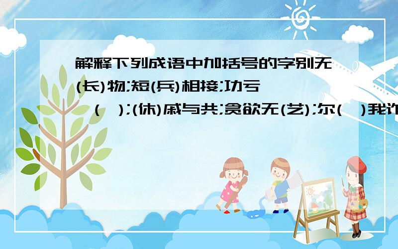 解释下列成语中加括号的字别无(长)物;短(兵)相接;功亏一(篑);(休)戚与共;贪欲无(艺);尔(虞)我诈