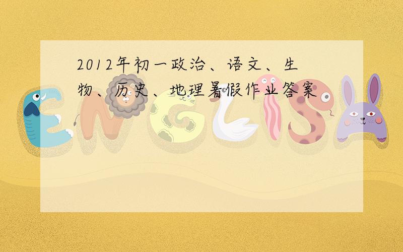 2012年初一政治、语文、生物、历史、地理暑假作业答案