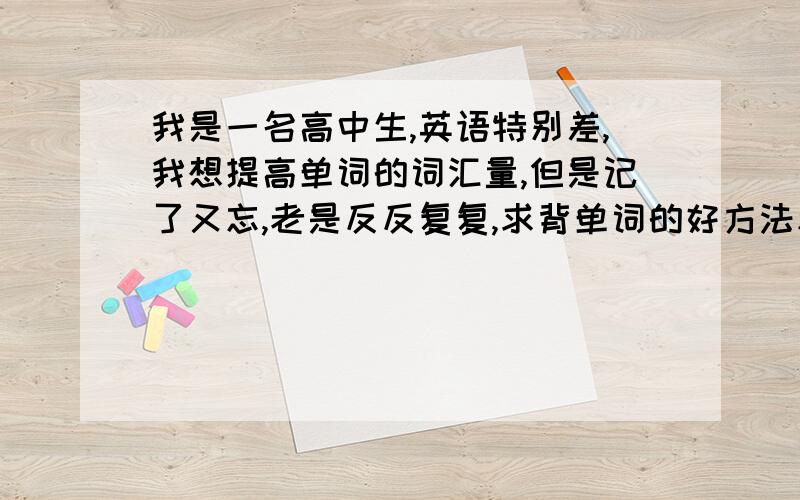 我是一名高中生,英语特别差,我想提高单词的词汇量,但是记了又忘,老是反反复复,求背单词的好方法和经验.