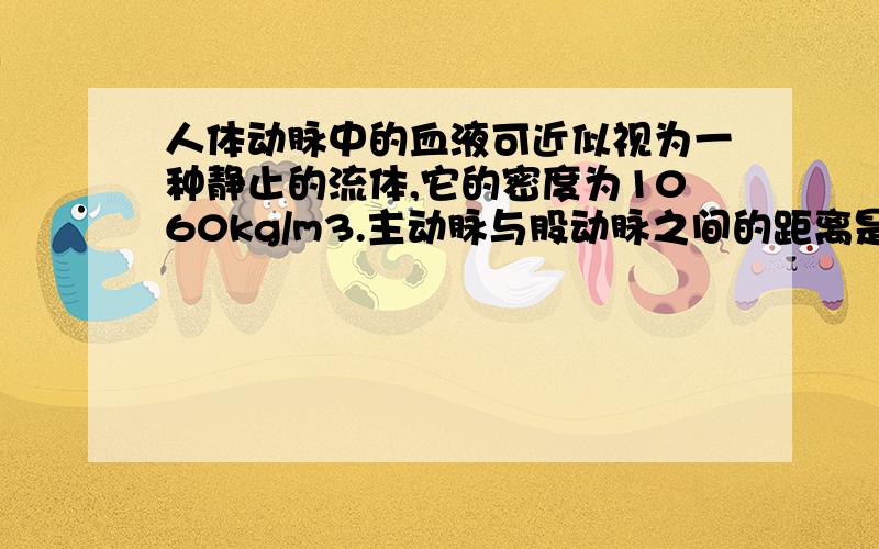 人体动脉中的血液可近似视为一种静止的流体,它的密度为1060kg/m3.主动脉与股动脉之间的距离是1.35米.当人平躺着和站立时,腿部股动脉和心脏主动脉之间的压强差各为多少.这是九年级第一学