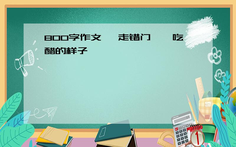 800字作文 《走错门》《吃醋的样子》